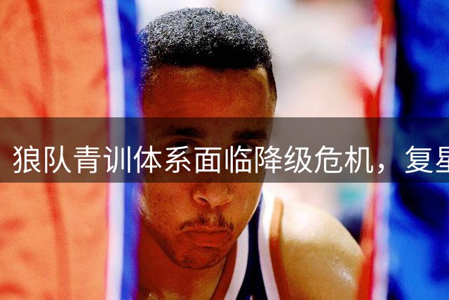 狼队青训体系面临降级危机，复星集团再陷经营困境