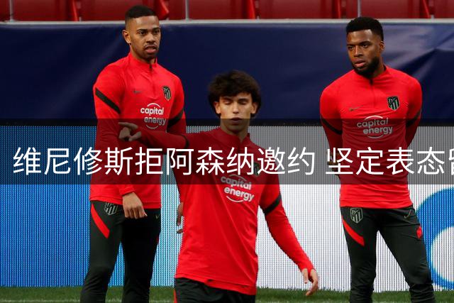 维尼修斯拒阿森纳邀约 坚定表态留守皇马