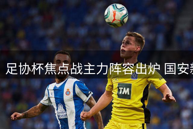 足协杯焦点战主力阵容出炉 国安新门将刘邵子洋迎首秀