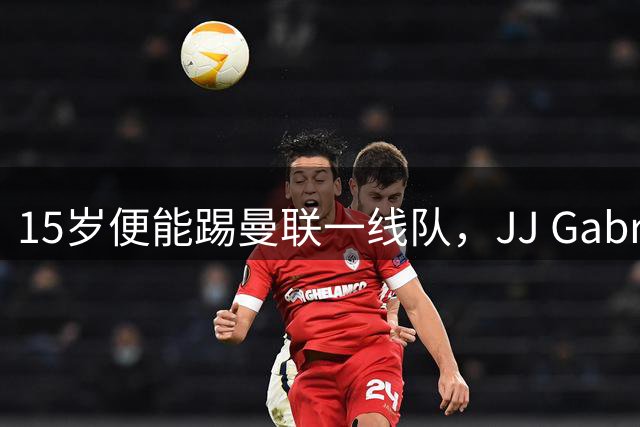 15岁便能踢曼联一线队，JJ Gabriel首度进入成年队大名单