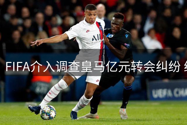 FIFA介入调查皇马亿元转会纠纷 经纪人权属争议引发足坛震动